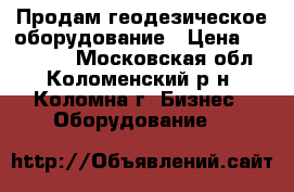 Продам геодезическое оборудование › Цена ­ 800 000 - Московская обл., Коломенский р-н, Коломна г. Бизнес » Оборудование   